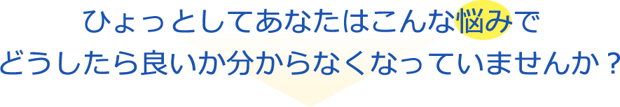 ひょっとしてあなたはこんな悩みでどうしたら良いか分からなくなっていませんか？