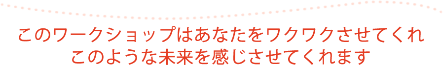 このワークショップはあなたをワクワクさせてくれこのような未来を感じさせてくれます