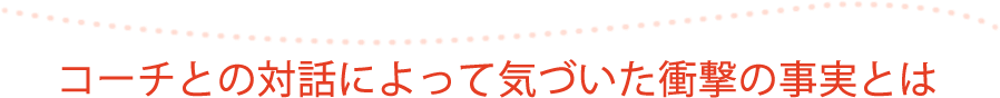 コーチとの対話によって気づいた衝撃の事実とは