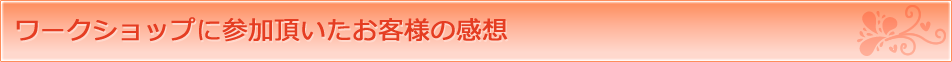 ワークショップに参加頂いたお客様の感想